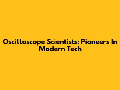 Oscilloscope Scientists: Pioneers In Modern Tech