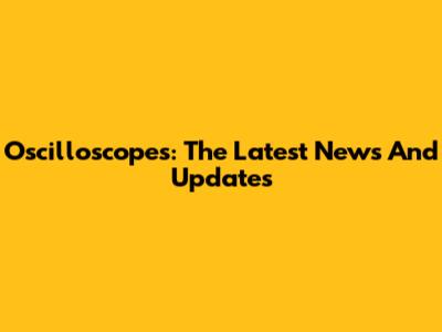 Oscilloscopes: The Latest News And Updates