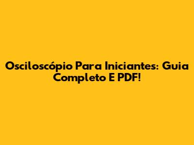 Osciloscópio Para Iniciantes: Guia Completo E PDF!