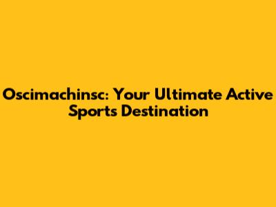 Oscimachinsc: Your Ultimate Active Sports Destination