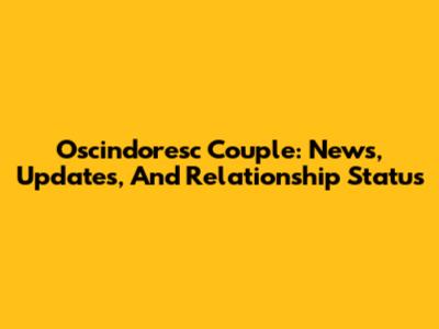 Oscindoresc Couple: News, Updates, And Relationship Status