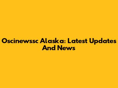 Oscinewssc Alaska: Latest Updates And News