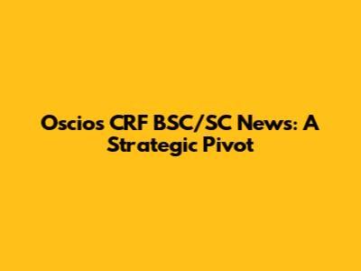 Oscio's CRF BSC/SC News: A Strategic Pivot
