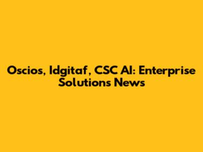 Oscios, Idgitaf, CSC AI: Enterprise Solutions News