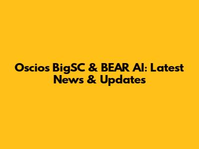 Oscios BigSC & BEAR AI: Latest News & Updates