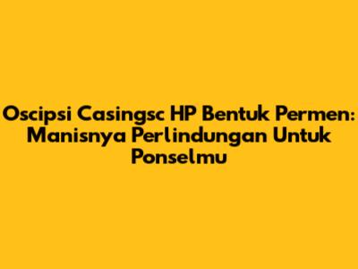 Oscipsi Casingsc HP Bentuk Permen: Manisnya Perlindungan Untuk Ponselmu