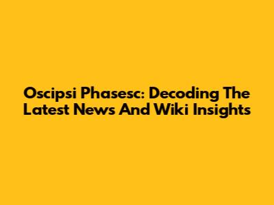 Oscipsi Phasesc: Decoding The Latest News And Wiki Insights