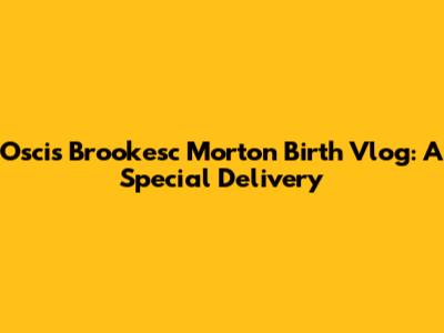 Oscis Brookesc Morton Birth Vlog: A Special Delivery