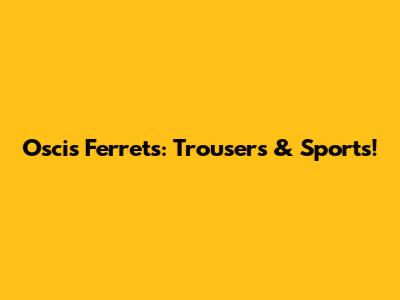 Oscis Ferrets: Trousers & Sports!