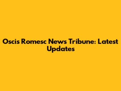 Oscis Romesc News Tribune: Latest Updates