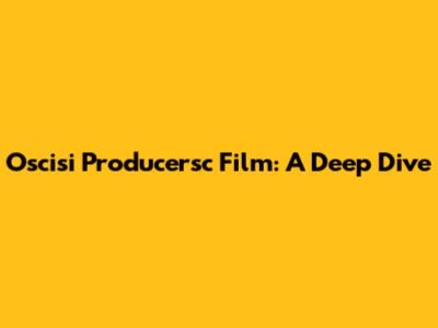 Oscisi Producersc Film: A Deep Dive