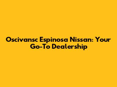 Oscivansc Espinosa Nissan: Your Go-To Dealership
