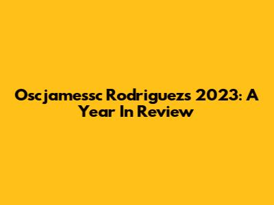 Oscjamessc Rodriguez's 2023: A Year In Review