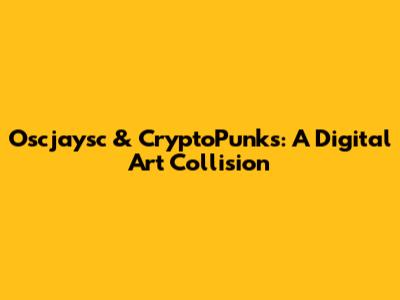 Oscjaysc & CryptoPunks: A Digital Art Collision