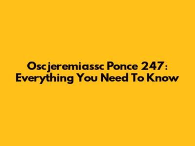 Oscjeremiassc Ponce 247: Everything You Need To Know