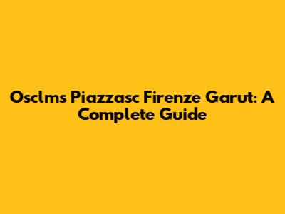 Osclms Piazzasc Firenze Garut: A Complete Guide