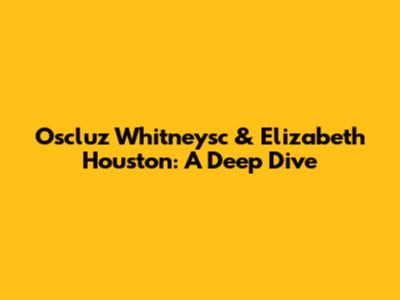 Oscluz Whitneysc & Elizabeth Houston: A Deep Dive