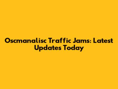 Oscmanalisc Traffic Jams: Latest Updates Today
