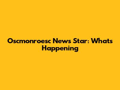 Oscmonroesc News Star: What's Happening