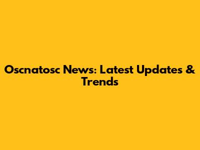 Oscnatosc News: Latest Updates & Trends