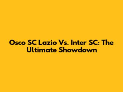 Osco SC Lazio Vs. Inter SC: The Ultimate Showdown