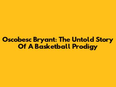 Oscobesc Bryant: The Untold Story Of A Basketball Prodigy