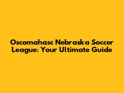 Oscomahasc Nebraska Soccer League: Your Ultimate Guide