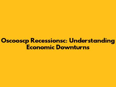 Oscooscp Recessionsc: Understanding Economic Downturns