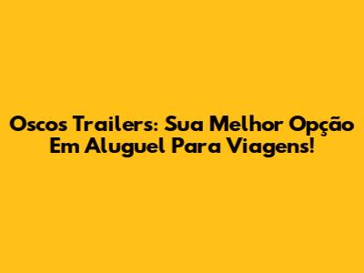 Oscos Trailers: Sua Melhor Opção Em Aluguel Para Viagens!