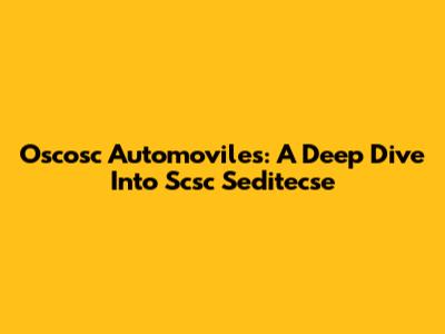 Oscosc Automoviles: A Deep Dive Into Scsc Seditecse