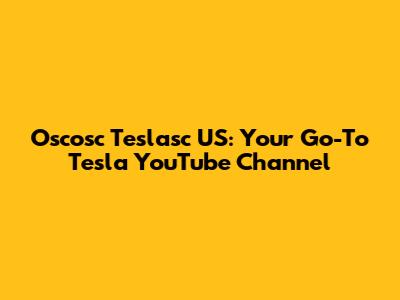 Oscosc Teslasc US: Your Go-To Tesla YouTube Channel