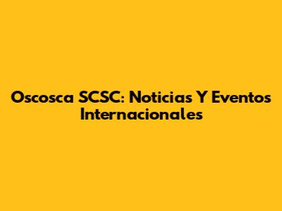 Oscosca SCSC: Noticias Y Eventos Internacionales