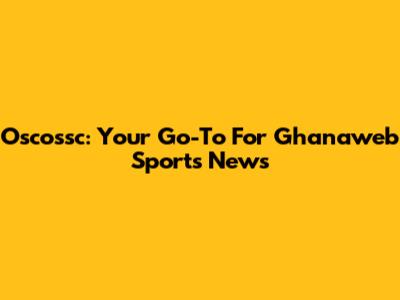Oscossc: Your Go-To For Ghanaweb Sports News