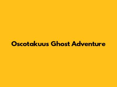 Oscotakuu's Ghost Adventure