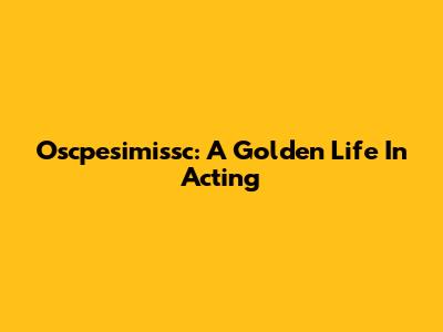 Oscpesimissc: A Golden Life In Acting