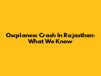 Oscplanesc Crash In Rajasthan: What We Know