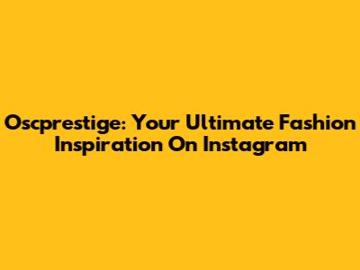 Oscprestige: Your Ultimate Fashion Inspiration On Instagram