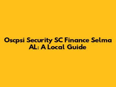 Oscpsi Security SC Finance Selma AL: A Local Guide