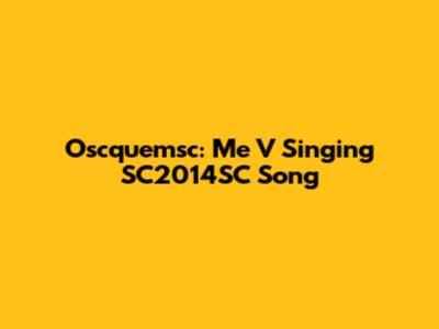 Oscquemsc: Me V Singing SC2014SC Song