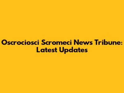 Oscrociosci Scromeci News Tribune: Latest Updates
