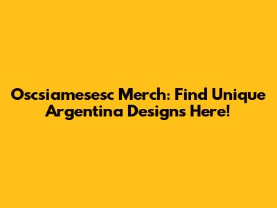 Oscsiamesesc Merch: Find Unique Argentina Designs Here!