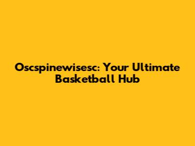 Oscspinewisesc: Your Ultimate Basketball Hub