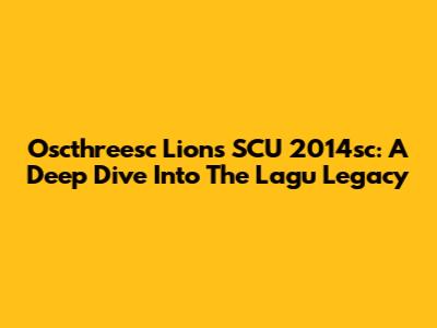 Oscthreesc Lions SCU 2014sc: A Deep Dive Into The Lagu Legacy