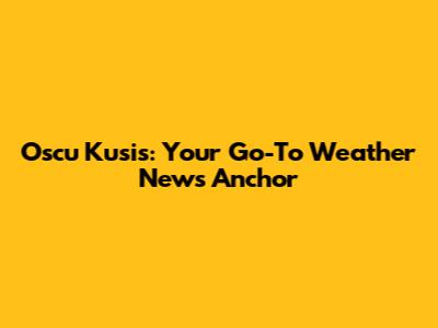 Oscu Kusis: Your Go-To Weather News Anchor