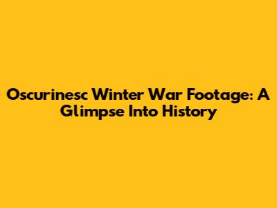 Oscurinesc Winter War Footage: A Glimpse Into History
