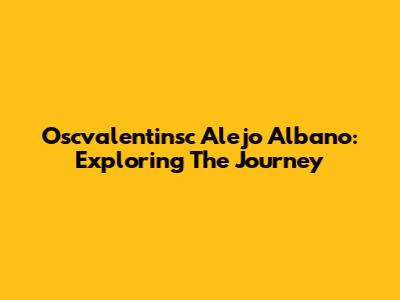 Oscvalentinsc Alejo Albano: Exploring The Journey