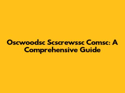 Oscwoodsc Scscrewssc Comsc: A Comprehensive Guide