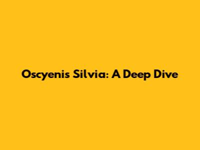 Oscyenis Silvia: A Deep Dive