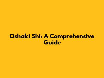 Oshaki Shi: A Comprehensive Guide