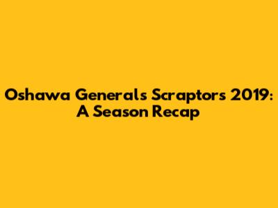 Oshawa Generals Scraptors 2019: A Season Recap